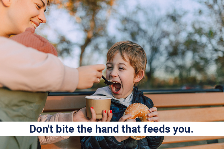 Don't bite the hand that feeds you.