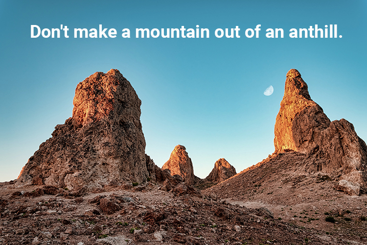 Don't make a mountain out of an anthill.