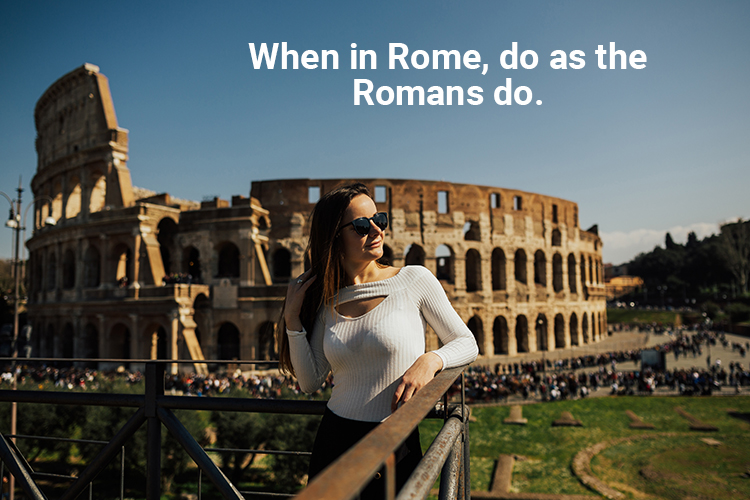 When in Rome, do as the Romans do.